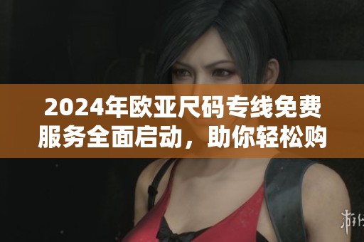 2024年欧亚尺码专线免费服务全面启动，助你轻松购物