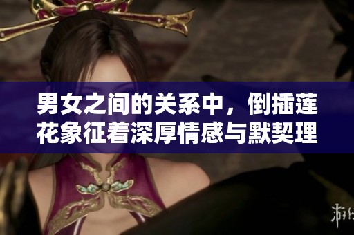 男女之间的关系中，倒插莲花象征着深厚情感与默契理解