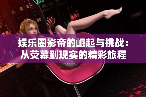 娱乐圈影帝的崛起与挑战：从荧幕到现实的精彩旅程