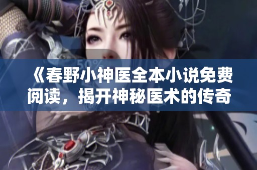 《春野小神医全本小说免费阅读，揭开神秘医术的传奇故事》