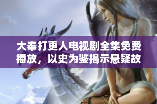 大奉打更人电视剧全集免费播放，以史为鉴揭示悬疑故事的魅力