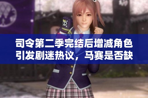 司令第二季完结后增减角色引发剧迷热议，马赛是否缺席成为焦点