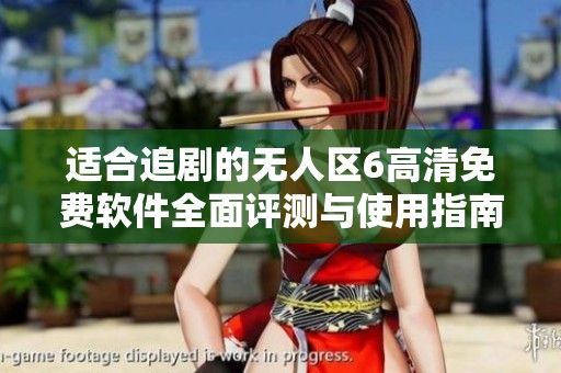 适合追剧的无人区6高清免费软件全面评测与使用指南