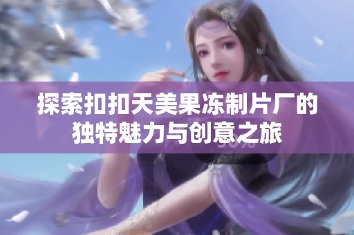 探索扣扣天美果冻制片厂的独特魅力与创意之旅