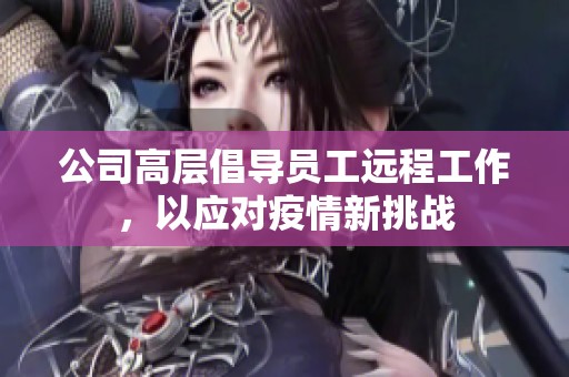 公司高层倡导员工远程工作，以应对疫情新挑战