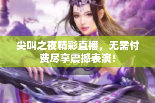 尖叫之夜精彩直播，无需付费尽享震撼表演！