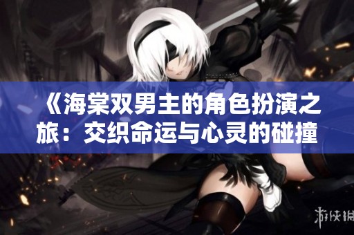 《海棠双男主的角色扮演之旅：交织命运与心灵的碰撞》