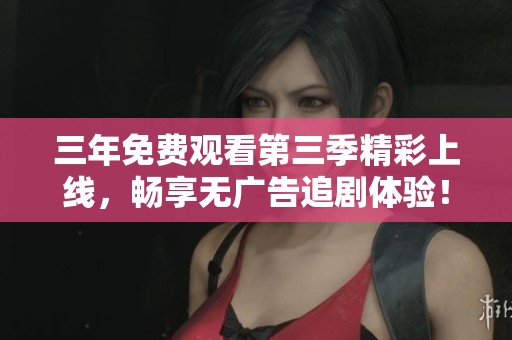 三年免费观看第三季精彩上线，畅享无广告追剧体验！