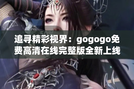 追寻精彩视界：gogogo免费高清在线完整版全新上线解读
