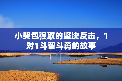 小哭包强取的坚决反击，1对1斗智斗勇的故事