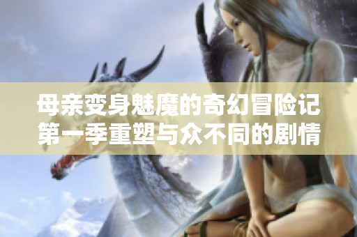 母亲变身魅魔的奇幻冒险记第一季重塑与众不同的剧情体验
