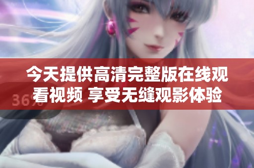 今天提供高清完整版在线观看视频 享受无缝观影体验