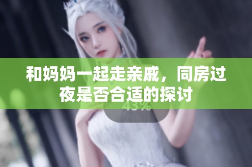 和妈妈一起走亲戚，同房过夜是否合适的探讨