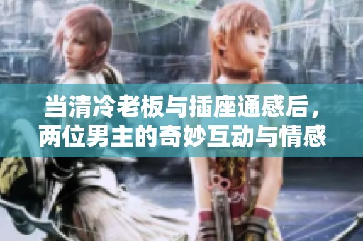 当清冷老板与插座通感后，两位男主的奇妙互动与情感升温之路