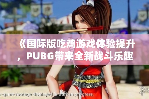 《国际版吃鸡游戏体验提升，PUBG带来全新战斗乐趣》