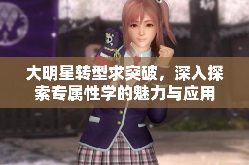 大明星转型求突破，深入探索专属性学的魅力与应用