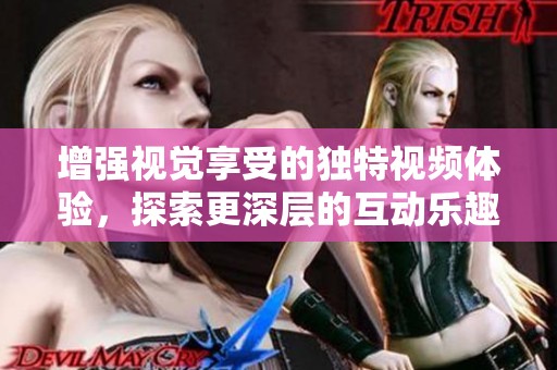 增强视觉享受的独特视频体验，探索更深层的互动乐趣