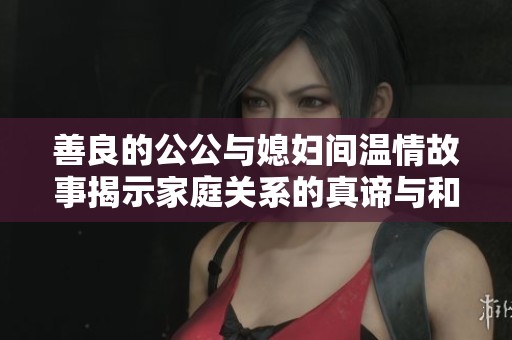 善良的公公与媳妇间温情故事揭示家庭关系的真谛与和谐之道