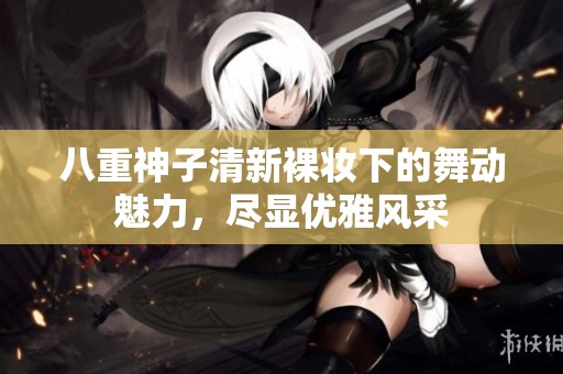 八重神子清新裸妆下的舞动魅力，尽显优雅风采
