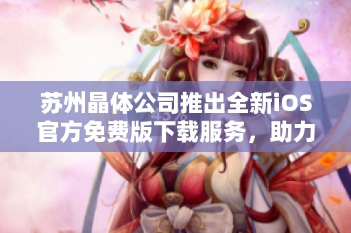 苏州晶体公司推出全新iOS官方免费版下载服务，助力科技发展