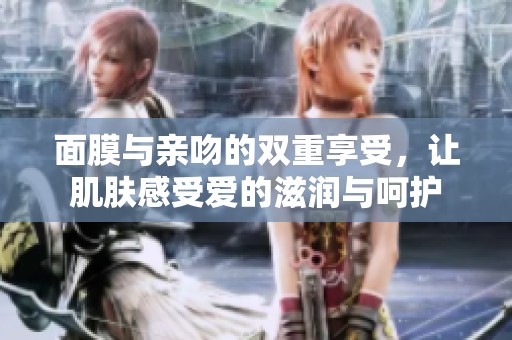 面膜与亲吻的双重享受，让肌肤感受爱的滋润与呵护