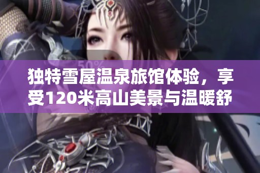独特雪屋温泉旅馆体验，享受120米高山美景与温暖舒适