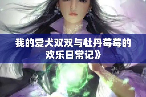 我的爱犬双双与牡丹莓莓的欢乐日常记》