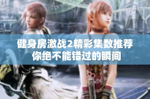 健身房激战2精彩集数推荐 你绝不能错过的瞬间