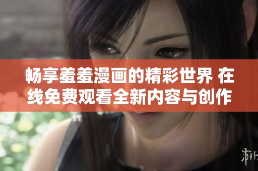 畅享羞羞漫画的精彩世界 在线免费观看全新内容与创作