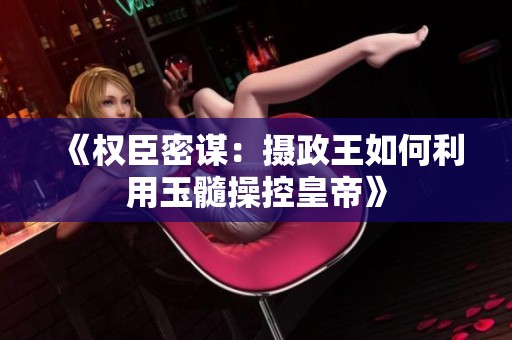 《权臣密谋：摄政王如何利用玉髓操控皇帝》