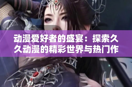 动漫爱好者的盛宴：探索久久动漫的精彩世界与热门作品