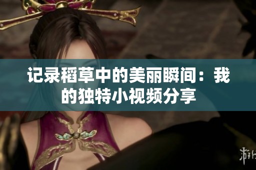 记录稻草中的美丽瞬间：我的独特小视频分享