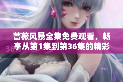 蔷薇风暴全集免费观看，畅享从第1集到第36集的精彩内容