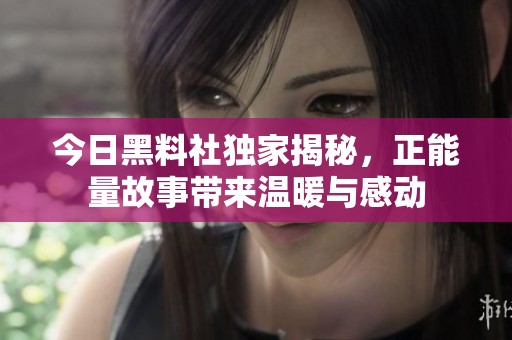 今日黑料社独家揭秘，正能量故事带来温暖与感动