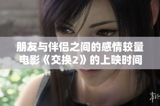 朋友与伴侣之间的感情较量电影《交换2》的上映时间揭秘