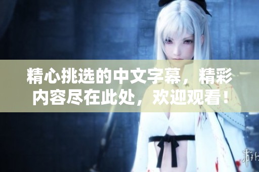 精心挑选的中文字幕，精彩内容尽在此处，欢迎观看！