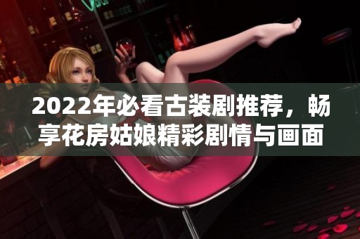 2022年必看古装剧推荐，畅享花房姑娘精彩剧情与画面