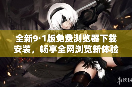 全新9·1版免费浏览器下载安装，畅享全网浏览新体验