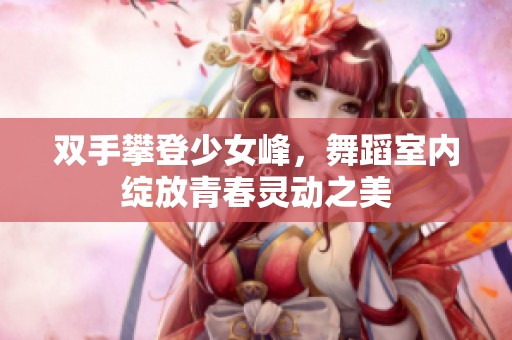 双手攀登少女峰，舞蹈室内绽放青春灵动之美