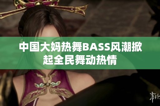中国大妈热舞BASS风潮掀起全民舞动热情