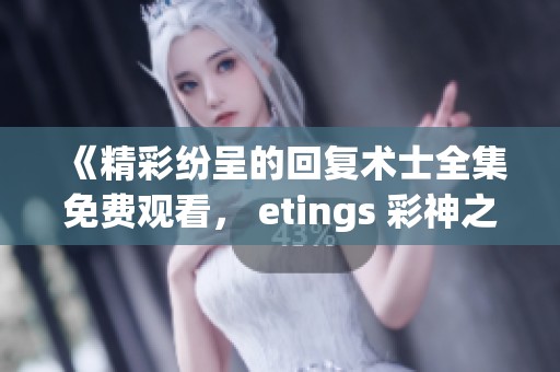 《精彩纷呈的回复术士全集免费观看， etings 彩神之选》