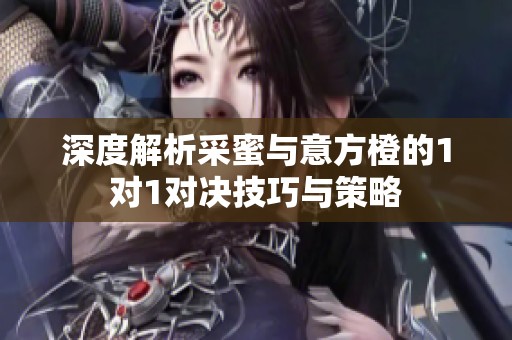 深度解析采蜜与意方橙的1对1对决技巧与策略