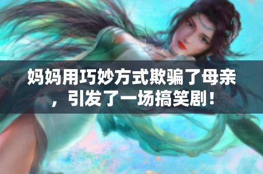 妈妈用巧妙方式欺骗了母亲，引发了一场搞笑剧！