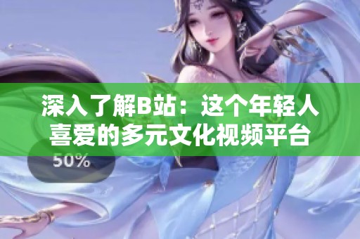 深入了解B站：这个年轻人喜爱的多元文化视频平台
