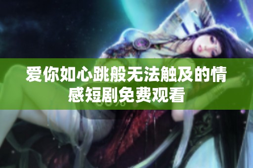 爱你如心跳般无法触及的情感短剧免费观看