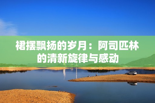 裙摆飘扬的岁月：阿司匹林的清新旋律与感动