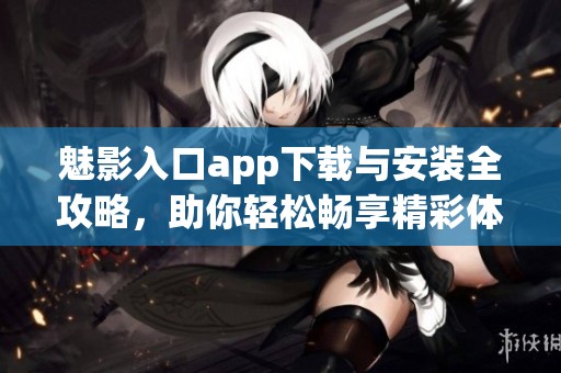 魅影入口app下载与安装全攻略，助你轻松畅享精彩体验