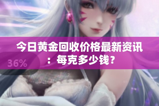 今日黄金回收价格最新资讯：每克多少钱？