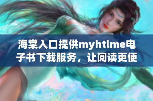 海棠入口提供myhtlme电子书下载服务，让阅读更便捷