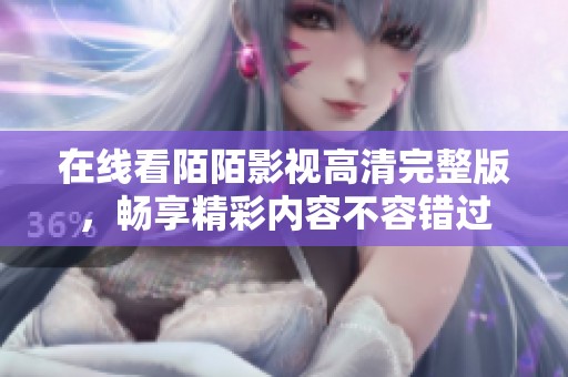 在线看陌陌影视高清完整版，畅享精彩内容不容错过